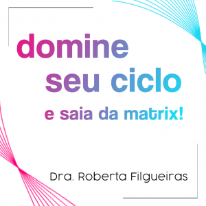 DOMINE SEU CICLO E SAIA DA MATRIX - DRA. ROBERTA FILGUEIRAS